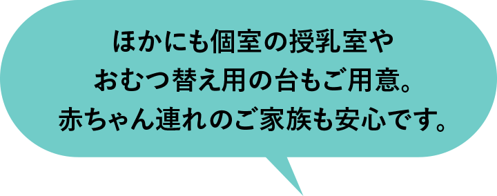 ほかにも個室の授乳室やおむつ替え用の台もご用意。赤ちゃん連れのご家族も安心です。