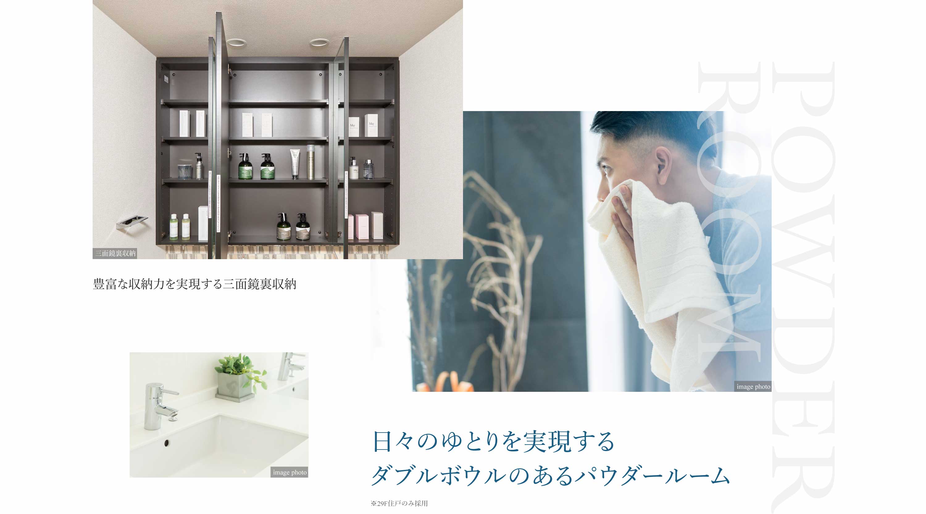 POWDER ROOM 日々のゆとりを実現するダブルボウルのあるパウダールーム※29F住戸のみ採用 豊富な収納力を実現する三面鏡裏収納