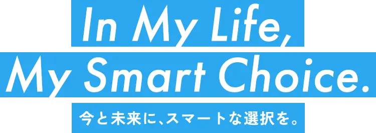 In My Life, My Smart Choice / 今と未来に、スマートな選択を。