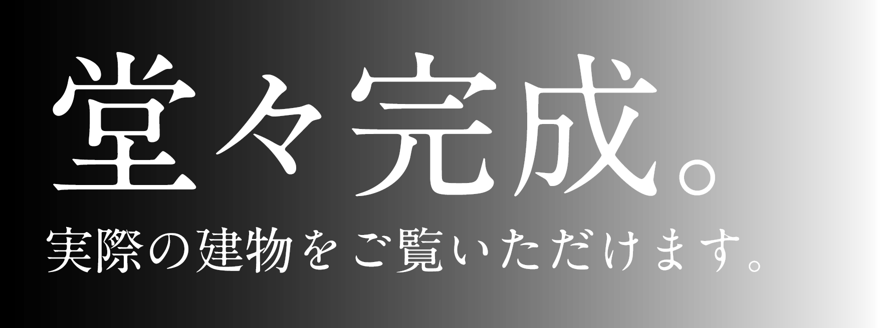 堂々完成実際の建物をご覧いただけます。
