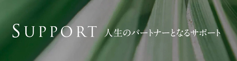 SUPPORT 人生のパートナーとなるサポート
