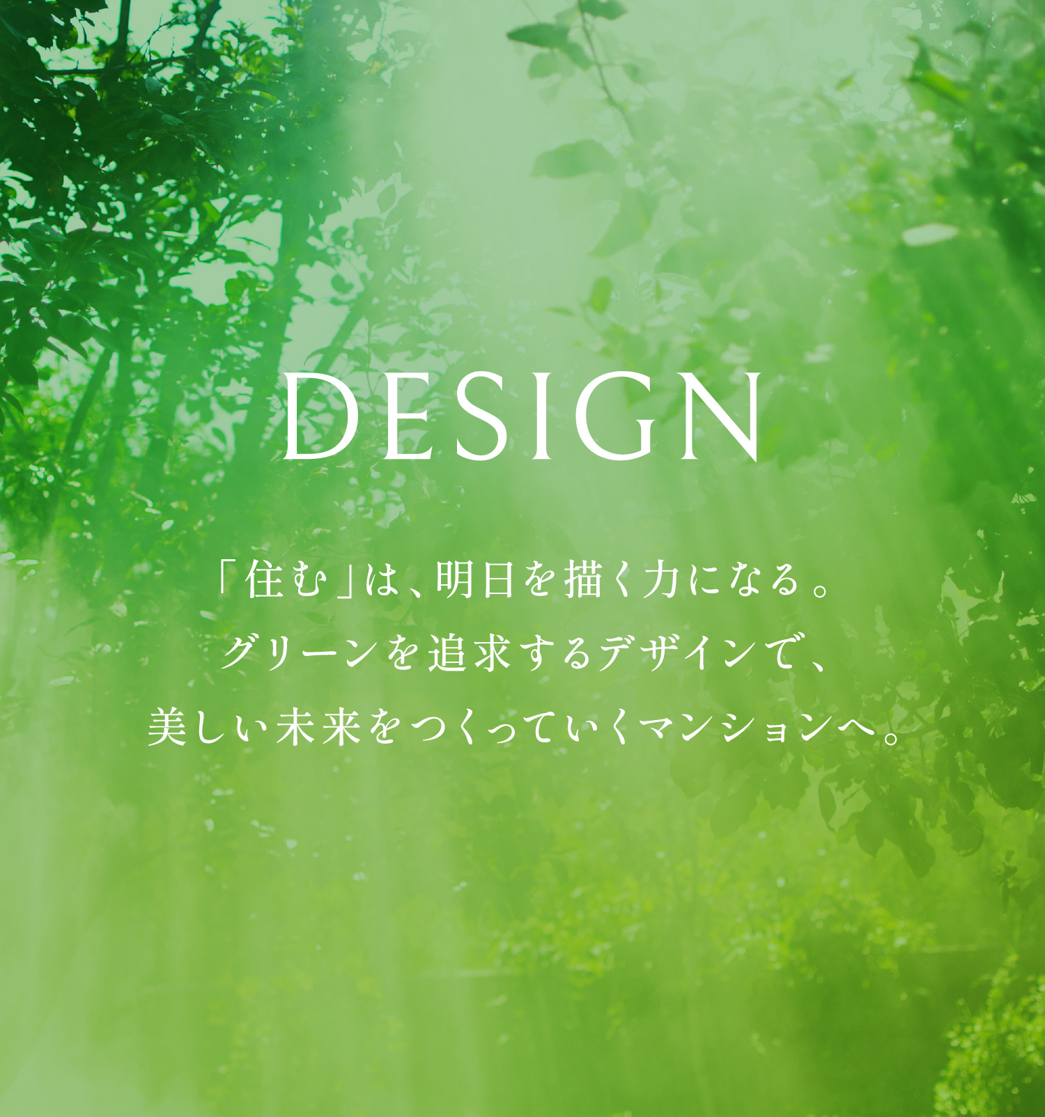 DESIGN 「住む」は、明日の描く力になる。グリーンを追求するデザインで、美しい未来をつくっていくマンションへ。