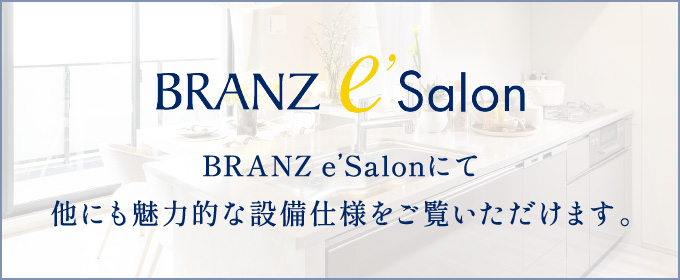 BRANZ e'Salon BRANZ e'Salonにて他にも魅力的な設備仕様をご覧いただけます。