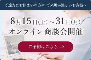 ご遠方にお住まいの方や、ご来場が難しいお客様へ　8月15日（土）～31日（月）　オンライン商談会開催　ご予約はこちら