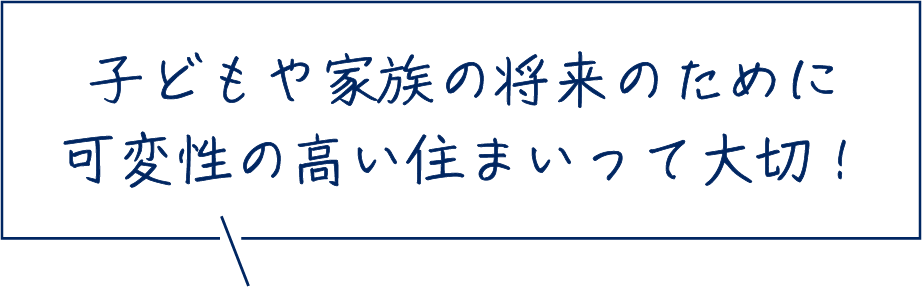 子どもや家族の将来のために可変性の高い住まいって大切！