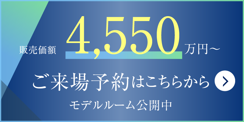 販売価額 4,550万円～ ご来場予約はこちらから モデルルーム公開中