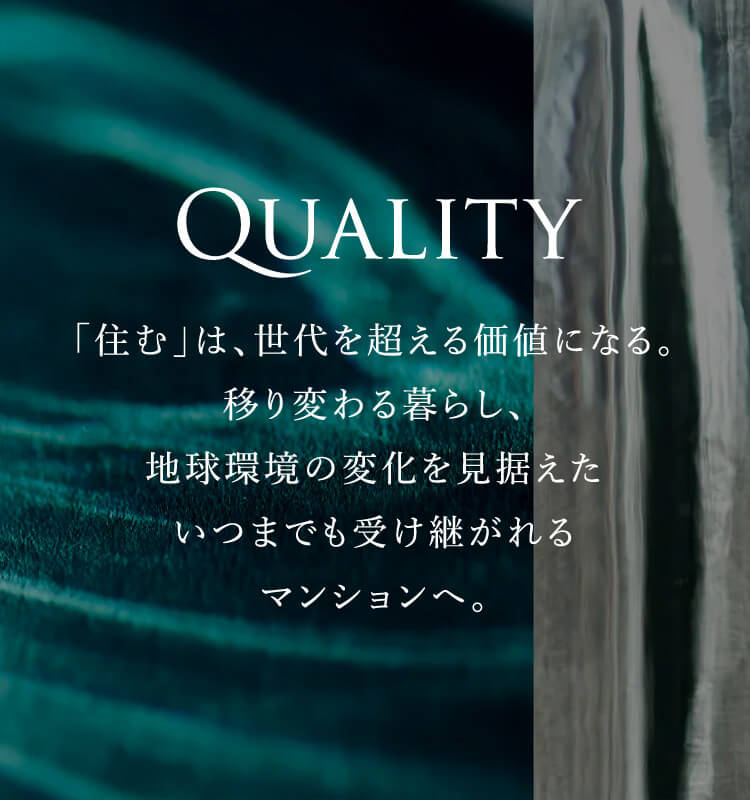 QUALITY 「住む」は、世代を超える価値になる。移り変わる暮らし、地球環境の変化を見据えたいつまでも受け継がれるマンションへ。