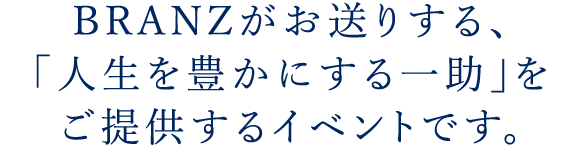 BRANZがお送りする、「人生を豊かにする一助」をご提供するイベントです。